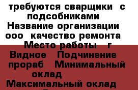 требуются сварщики  с подсобниками › Название организации ­ ооо,,качество ремонта,, › Место работы ­ г. Видное › Подчинение ­ прораб › Минимальный оклад ­ 50 000 › Максимальный оклад ­ 100 000 › Возраст от ­ 18 › Возраст до ­ 60 - Московская обл. Работа » Вакансии   . Московская обл.
